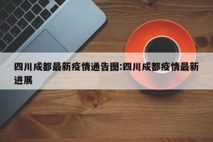 四川成都最新疫情通告图:四川成都疫情最新进展