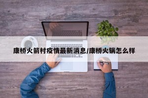 康桥火箭村疫情最新消息/康桥火锅怎么样
