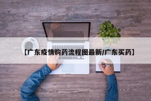 【广东疫情购药流程图最新/广东买药】