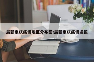 最新重庆疫情地区分布图:最新重庆疫情通报