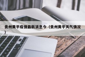 贵州黄平疫情最新消息今（贵州黄平天气情况）