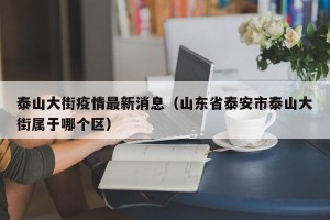 泰山大街疫情最新消息（山东省泰安市泰山大街属于哪个区）
