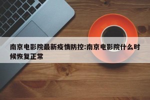 南京电影院最新疫情防控:南京电影院什么时候恢复正常