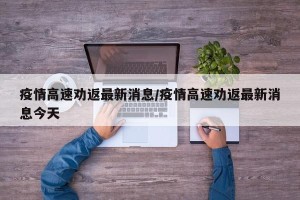 疫情高速劝返最新消息/疫情高速劝返最新消息今天