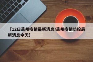 【12日禹州疫情最新消息/禹州疫情防控最新消息今天】