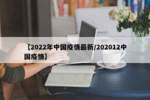 【2022年中国疫情最新/202012中国疫情】