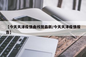 【今天天津疫情曲线图最新/今天天津疫情报告】