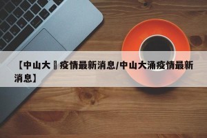 【中山大埇疫情最新消息/中山大涌疫情最新消息】