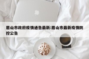 眉山市政府疫情通告最新:眉山市最新疫情防控公告