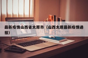 最新疫情山西省太原市（山西太原最新疫情通报）