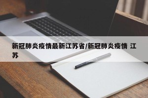 新冠肺炎疫情最新江苏省/新冠肺炎疫情 江苏