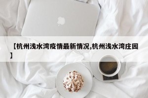【杭州浅水湾疫情最新情况,杭州浅水湾庄园】