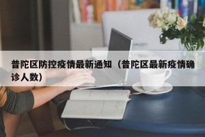 普陀区防控疫情最新通知（普陀区最新疫情确诊人数）