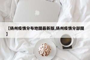 【扬州疫情分布地图最新版,扬州疫情分部图】