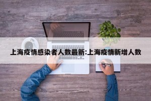 上海疫情感染者人数最新:上海疫情新增人数
