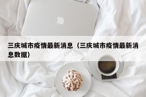 三庆城市疫情最新消息（三庆城市疫情最新消息数据）