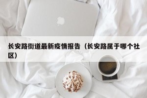 长安路街道最新疫情报告（长安路属于哪个社区）