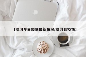 【陆河今日疫情最新情况/陆河县疫情】
