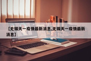 【无锡天一疫情最新消息,无锡天一疫情最新消息】