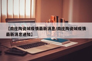 【南庄陶瓷城疫情最新消息/南庄陶瓷城疫情最新消息通知】