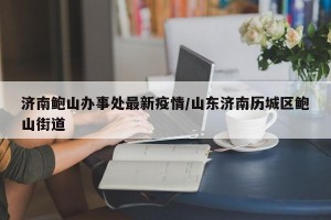 济南鲍山办事处最新疫情/山东济南历城区鲍山街道