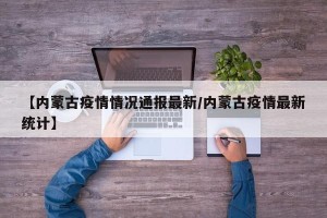 【内蒙古疫情情况通报最新/内蒙古疫情最新统计】