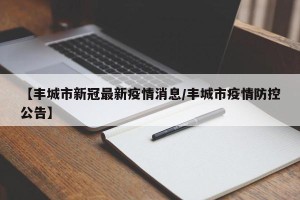【丰城市新冠最新疫情消息/丰城市疫情防控公告】