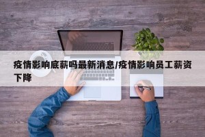 疫情影响底薪吗最新消息/疫情影响员工薪资下降