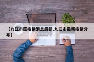 【九江市区疫情消息最新,九江市最新疫情分布】