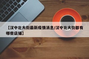 【汉中北大街最新疫情消息/汉中北大街都有哪些店铺】
