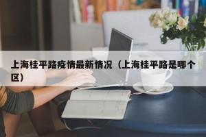 上海桂平路疫情最新情况（上海桂平路是哪个区）