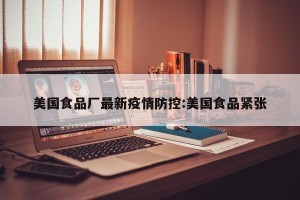 美国食品厂最新疫情防控:美国食品紧张