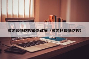 黄岩疫情防控最新政策（黄岩区疫情防控）
