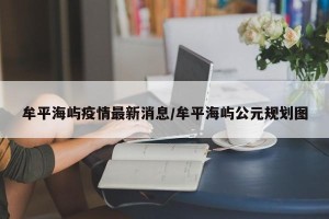 牟平海屿疫情最新消息/牟平海屿公元规划图
