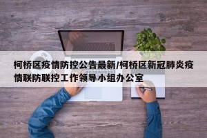 柯桥区疫情防控公告最新/柯桥区新冠肺炎疫情联防联控工作领导小组办公室