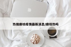 热搜廊坊疫情最新消息/廊坊热吗