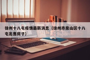 徐州十八屯疫情最新消息（徐州市泉山区十八屯出售房子）
