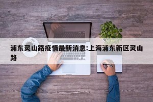 浦东灵山路疫情最新消息:上海浦东新区灵山路