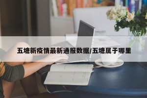 五塘新疫情最新通报数据/五塘属于哪里