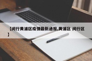 【闵行黄浦区疫情最新通报,黄浦区 闵行区】