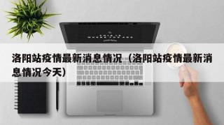 洛阳站疫情最新消息情况（洛阳站疫情最新消息情况今天）