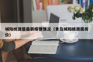 城阳桃源居最新疫情情况（青岛城阳桃源居房价）