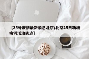 【25号疫情最新消息北京/北京25日新增病例活动轨迹】