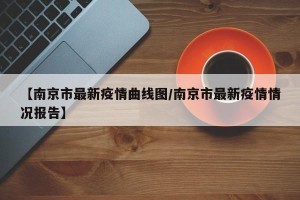 【南京市最新疫情曲线图/南京市最新疫情情况报告】