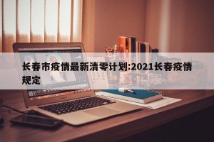 长春市疫情最新清零计划:2021长春疫情规定