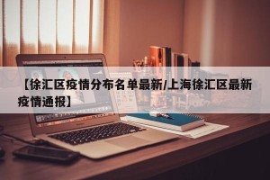 【徐汇区疫情分布名单最新/上海徐汇区最新疫情通报】
