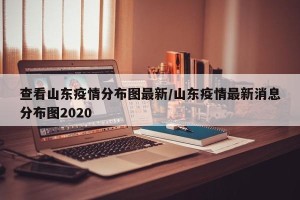 查看山东疫情分布图最新/山东疫情最新消息分布图2020