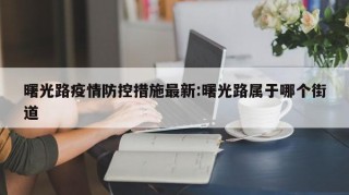 曙光路疫情防控措施最新:曙光路属于哪个街道