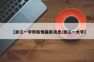 【浙江一学院疫情最新消息/浙江一大学】