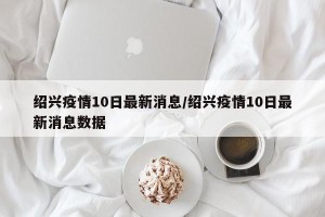绍兴疫情10日最新消息/绍兴疫情10日最新消息数据